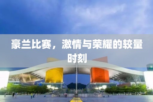 豪兰比赛，激情与荣耀的较量时刻