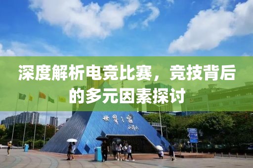 深度解析电竞比赛，竞技背后的多元因素探讨