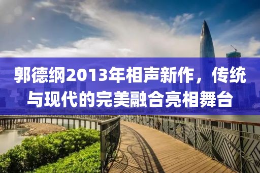 郭德纲2013年相声新作，传统与现代的完美融合亮相舞台
