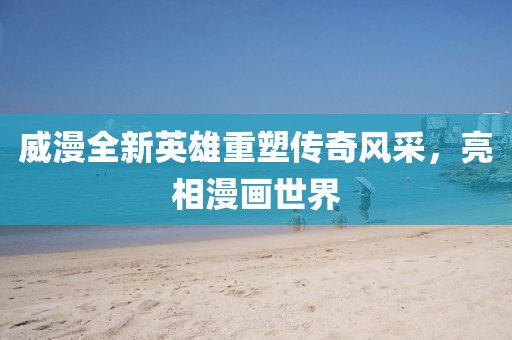 威漫全新英雄重塑传奇风采，亮相漫画世界