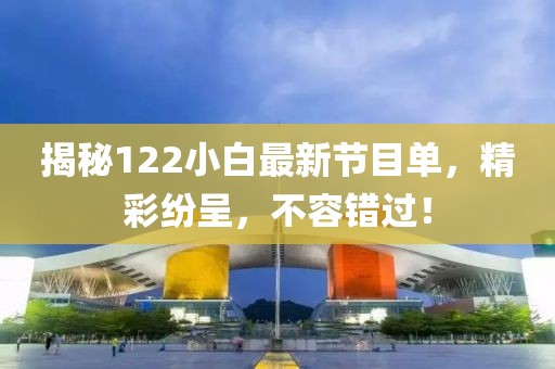 揭秘122小白最新节目单，精彩纷呈，不容错过！