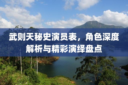 武则天秘史演员表，角色深度解析与精彩演绎盘点