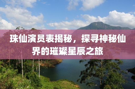 珠仙演员表揭秘，探寻神秘仙界的璀璨星辰之旅