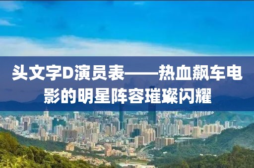 头文字D演员表——热血飙车电影的明星阵容璀璨闪耀