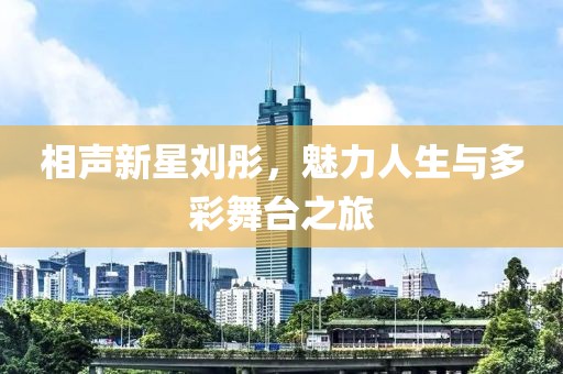 相声新星刘彤，魅力人生与多彩舞台之旅