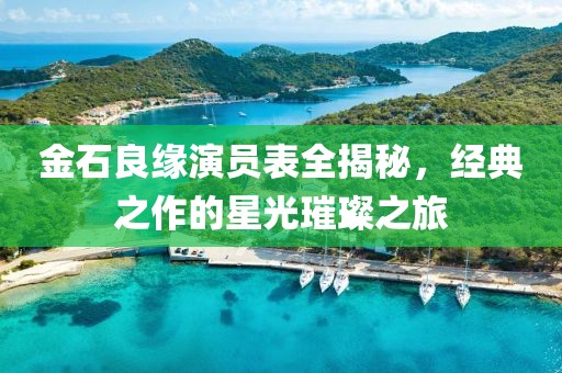 金石良缘演员表全揭秘，经典之作的星光璀璨之旅