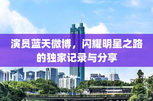 演员蓝天微博，闪耀明星之路的独家记录与分享