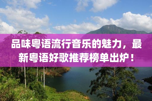 品味粤语流行音乐的魅力，最新粤语好歌推荐榜单出炉！
