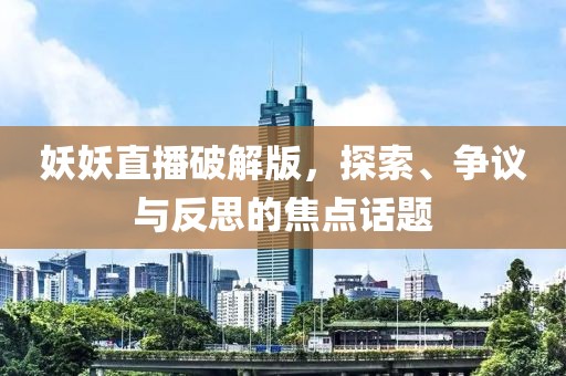 妖妖直播破解版，探索、争议与反思的焦点话题