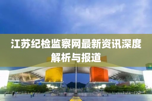 江苏纪检监察网最新资讯深度解析与报道