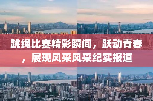 跳绳比赛精彩瞬间，跃动青春，展现风采风采纪实报道