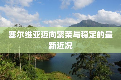 塞尔维亚迈向繁荣与稳定的最新近况