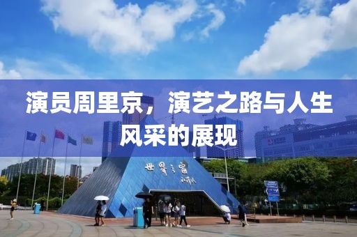 演员周里京，演艺之路与人生风采的展现