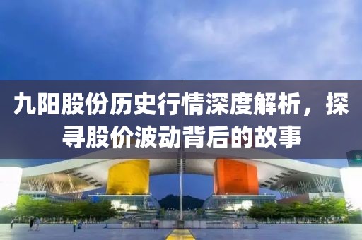 九阳股份历史行情深度解析，探寻股价波动背后的故事