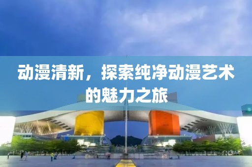 动漫清新，探索纯净动漫艺术的魅力之旅