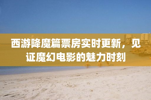 西游降魔篇票房实时更新，见证魔幻电影的魅力时刻