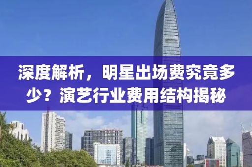 深度解析，明星出场费究竟多少？演艺行业费用结构揭秘