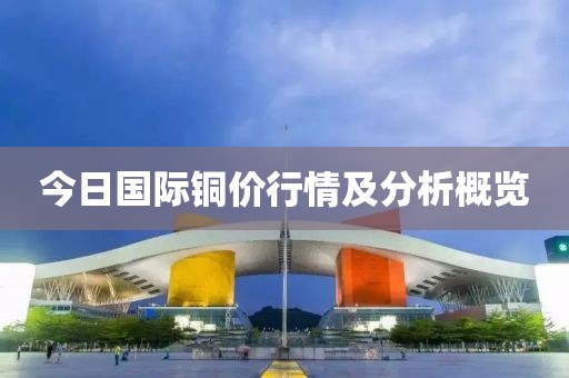 今日国际铜价行情及分析概览