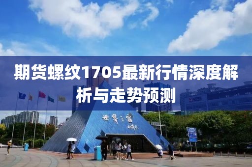 期货螺纹1705最新行情深度解析与走势预测