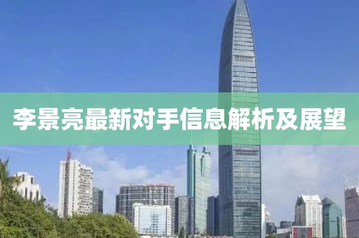 李景亮最新对手信息解析及展望