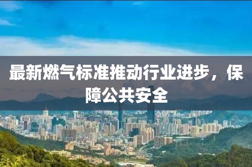 最新燃气标准推动行业进步，保障公共安全