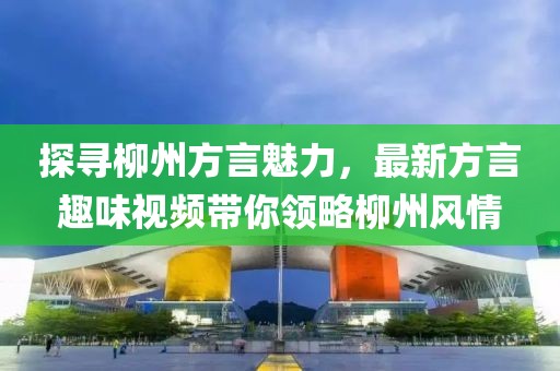 探寻柳州方言魅力，最新方言趣味视频带你领略柳州风情
