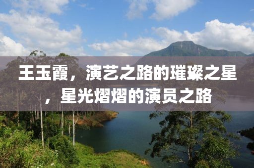 王玉霞，演艺之路的璀璨之星，星光熠熠的演员之路