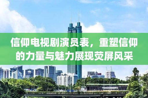 信仰电视剧演员表，重塑信仰的力量与魅力展现荧屏风采
