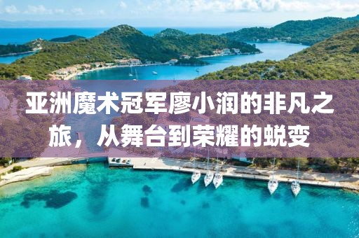 亚洲魔术冠军廖小润的非凡之旅，从舞台到荣耀的蜕变