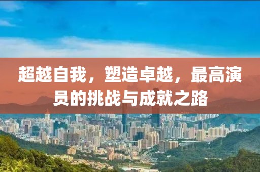 超越自我，塑造卓越，最高演员的挑战与成就之路