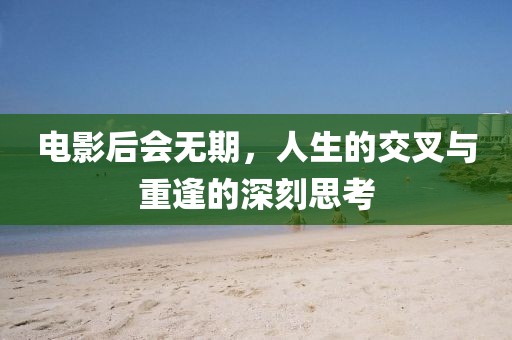 电影后会无期，人生的交叉与重逢的深刻思考