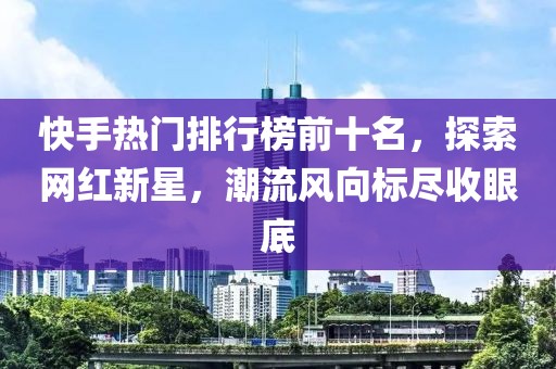 快手热门排行榜前十名，探索网红新星，潮流风向标尽收眼底