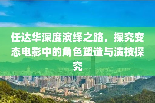 任达华深度演绎之路，探究变态电影中的角色塑造与演技探究