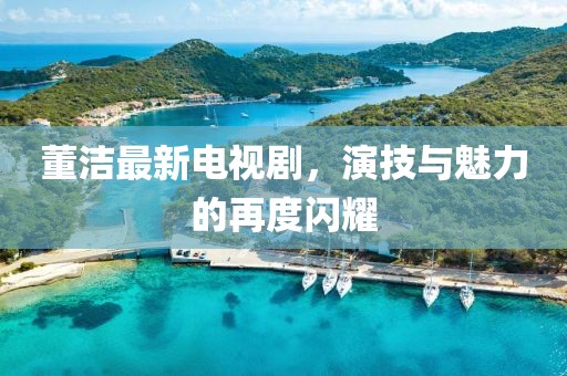 董洁最新电视剧，演技与魅力的再度闪耀