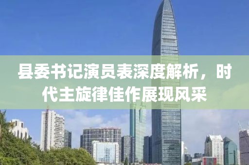 县委书记演员表深度解析，时代主旋律佳作展现风采