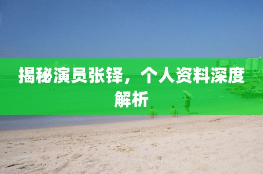 揭秘演员张铎，个人资料深度解析