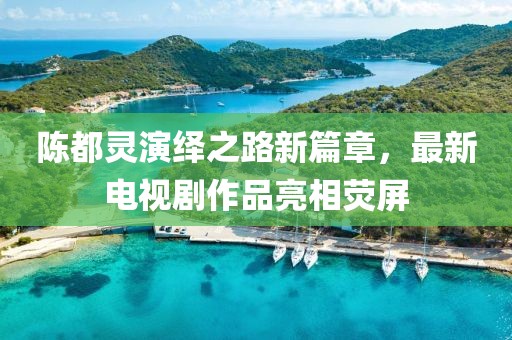 陈都灵演绎之路新篇章，最新电视剧作品亮相荧屏