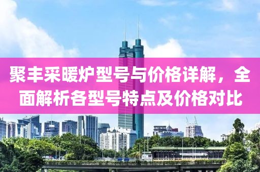 聚丰采暖炉型号与价格详解，全面解析各型号特点及价格对比