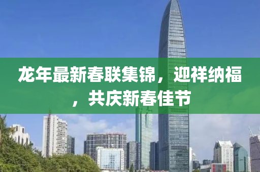 龙年最新春联集锦，迎祥纳福，共庆新春佳节