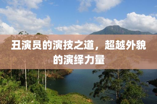丑演员的演技之道，超越外貌的演绎力量