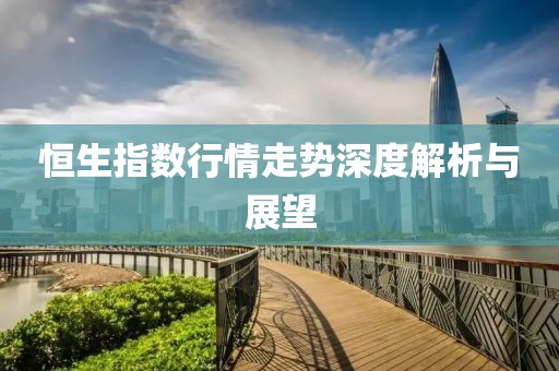 恒生指数行情走势深度解析与展望