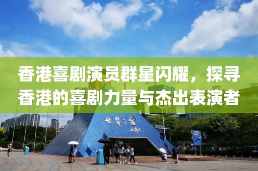 香港喜剧演员群星闪耀，探寻香港的喜剧力量与杰出表演者