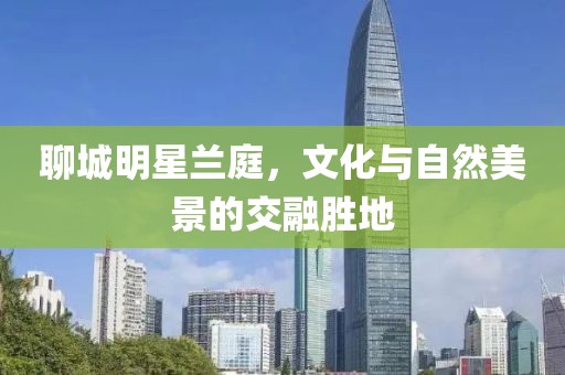 聊城明星兰庭，文化与自然美景的交融胜地