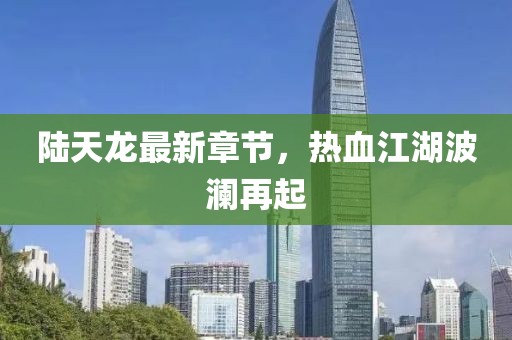 陆天龙最新章节，热血江湖波澜再起