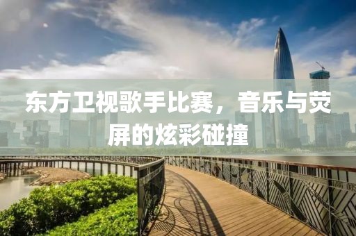 东方卫视歌手比赛，音乐与荧屏的炫彩碰撞