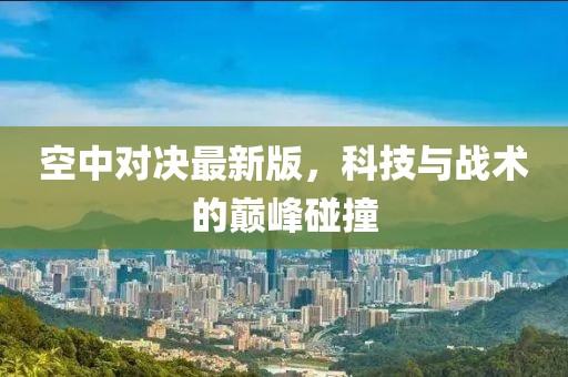 空中对决最新版，科技与战术的巅峰碰撞