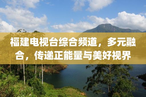 福建电视台综合频道，多元融合，传递正能量与美好视界