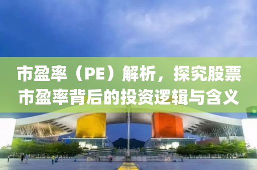 市盈率（PE）解析，探究股票市盈率背后的投资逻辑与含义