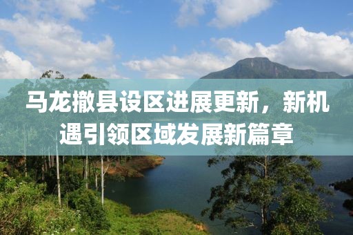 马龙撤县设区进展更新，新机遇引领区域发展新篇章