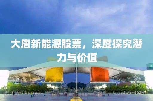 大唐新能源股票，深度探究潜力与价值